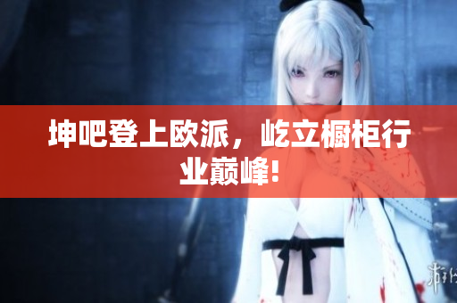 坤吧登上欧派，屹立橱柜行业巅峰!