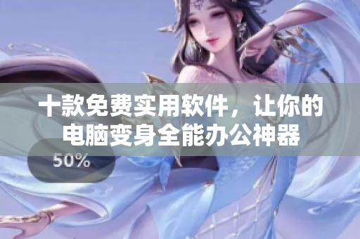 十款免费实用软件，让你的电脑变身全能办公神器