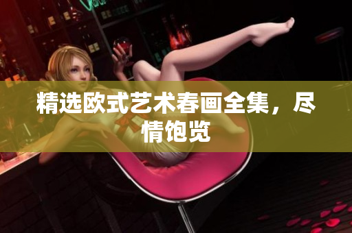 精选欧式艺术春画全集，尽情饱览