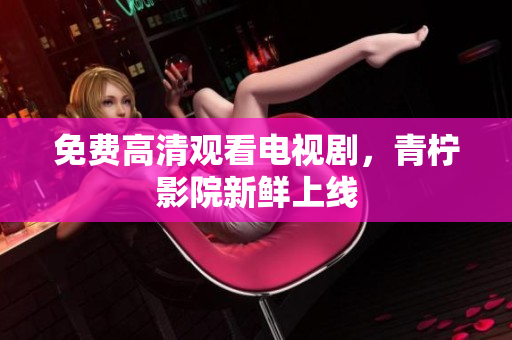 免费高清观看电视剧，青柠影院新鲜上线