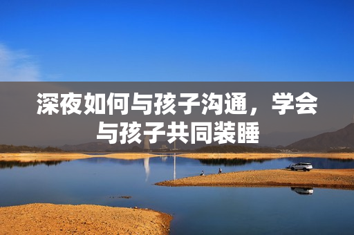 深夜如何与孩子沟通，学会与孩子共同装睡