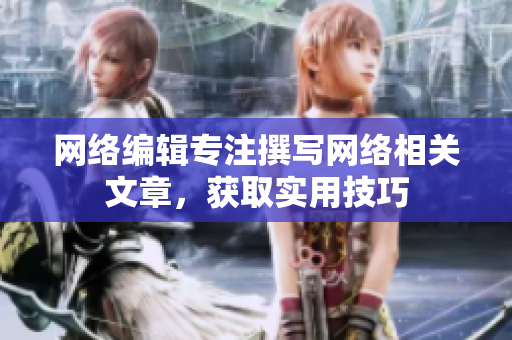 网络编辑专注撰写网络相关文章，获取实用技巧