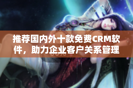 推荐国内外十款免费CRM软件，助力企业客户关系管理！