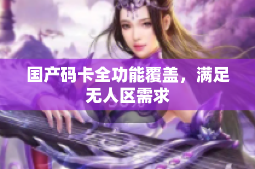 国产码卡全功能覆盖，满足无人区需求