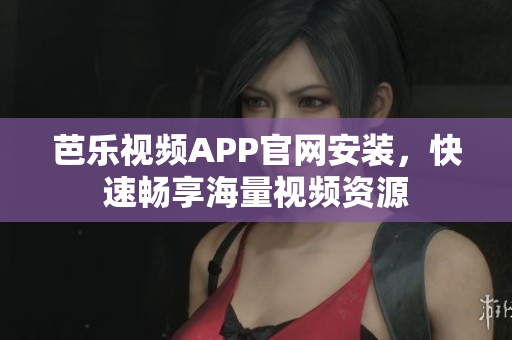 芭乐视频APP官网安装，快速畅享海量视频资源