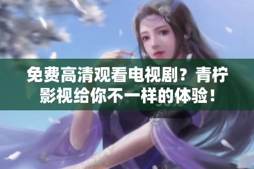 免费高清观看电视剧？青柠影视给你不一样的体验！