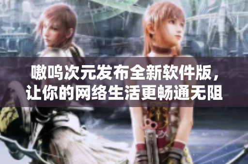 嗷呜次元发布全新软件版，让你的网络生活更畅通无阻！