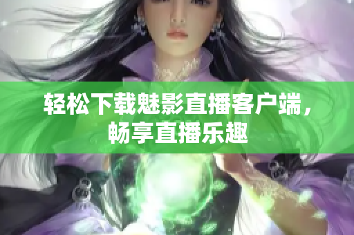 轻松下载魅影直播客户端，畅享直播乐趣
