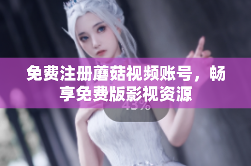 免费注册蘑菇视频账号，畅享免费版影视资源