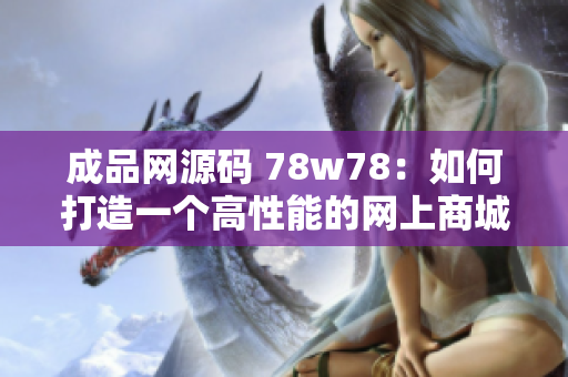 成品网源码 78w78：如何打造一个高性能的网上商城？