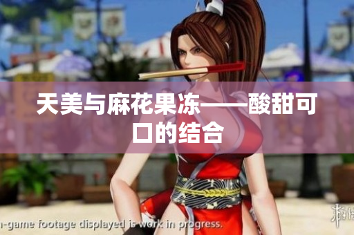 天美与麻花果冻——酸甜可口的结合