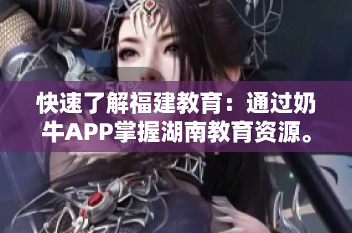 快速了解福建教育：通过奶牛APP掌握湖南教育资源。