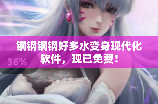 钢钢钢钢好多水变身现代化软件，现已免费！