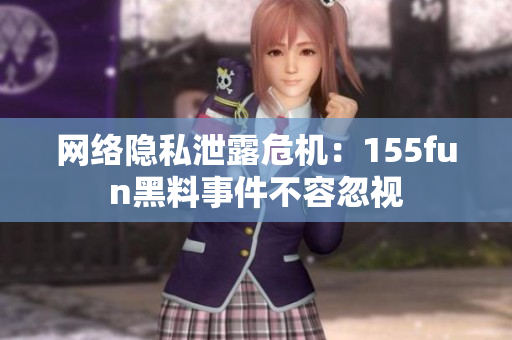 网络隐私泄露危机：155fun黑料事件不容忽视