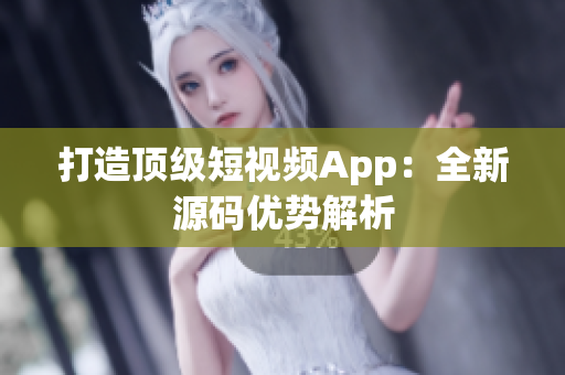 打造顶级短视频App：全新源码优势解析