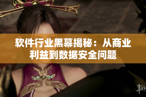 软件行业黑幕揭秘：从商业利益到数据安全问题