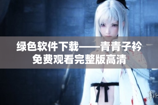 绿色软件下载——青青子衿免费观看完整版高清