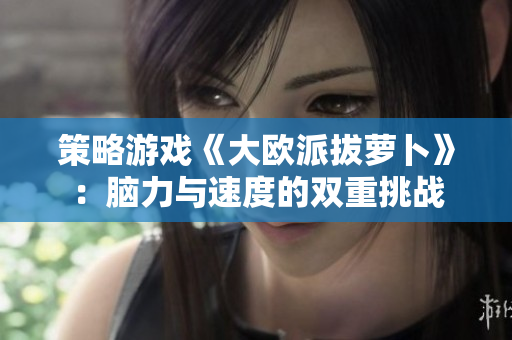 策略游戏《大欧派拔萝卜》：脑力与速度的双重挑战