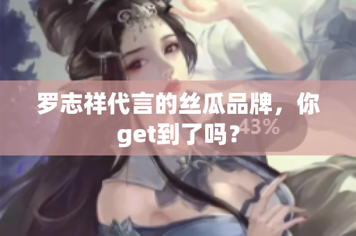 罗志祥代言的丝瓜品牌，你get到了吗？