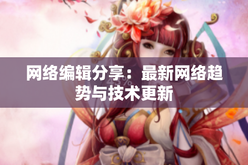 网络编辑分享：最新网络趋势与技术更新