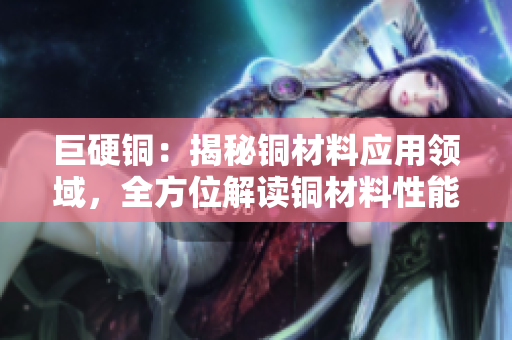 巨硬铜：揭秘铜材料应用领域，全方位解读铜材料性能与优越性