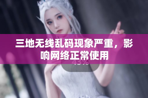 三地无线乱码现象严重，影响网络正常使用