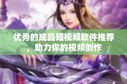 优秀的成品短视频软件推荐，助力你的视频创作