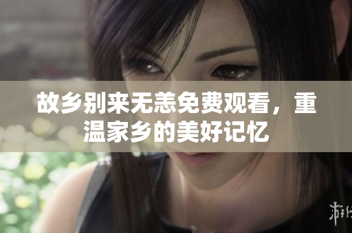 故乡别来无恙免费观看，重温家乡的美好记忆