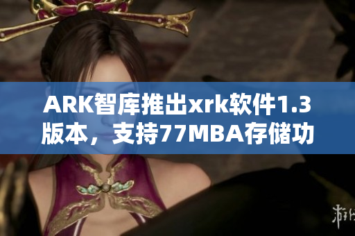 ARK智库推出xrk软件1.3版本，支持77MBA存储功能