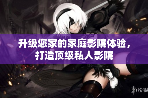 升级您家的家庭影院体验，打造顶级私人影院