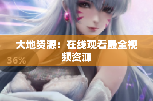 大地资源：在线观看最全视频资源