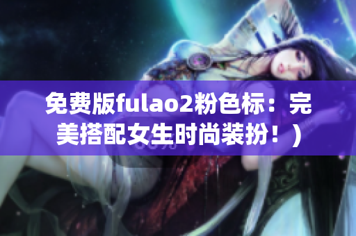 免费版fulao2粉色标：完美搭配女生时尚装扮！)