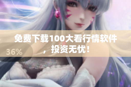 免费下载100大看行情软件，投资无忧！