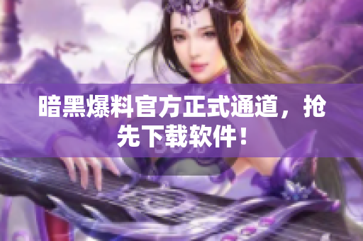 暗黑爆料官方正式通道，抢先下载软件！