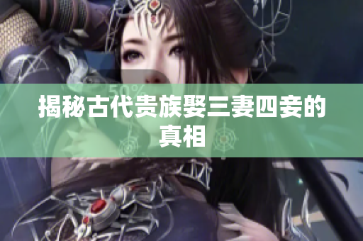 揭秘古代贵族娶三妻四妾的真相