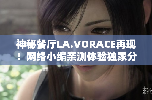 神秘餐厅LA.VORACE再现！网络小编亲测体验独家分享