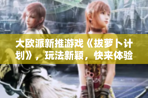 大欧派新推游戏《拔萝卜计划》，玩法新颖，快来体验！