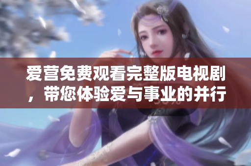 爱营免费观看完整版电视剧，带您体验爱与事业的并行之路