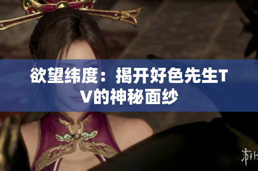 欲望纬度：揭开好色先生TV的神秘面纱