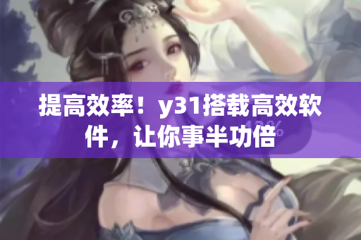 提高效率！y31搭载高效软件，让你事半功倍