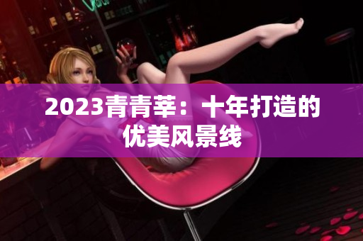 2023青青莘：十年打造的优美风景线