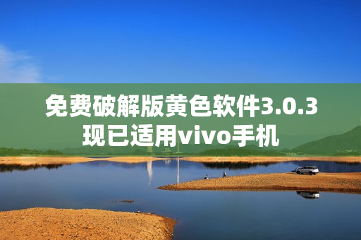 免费破解版黄色软件3.0.3现已适用vivo手机