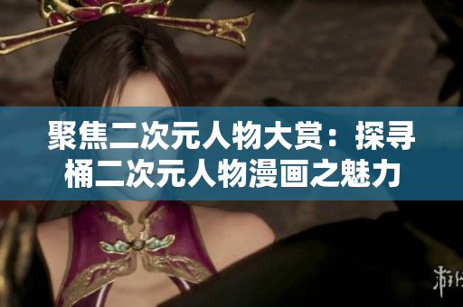聚焦二次元人物大赏：探寻桶二次元人物漫画之魅力