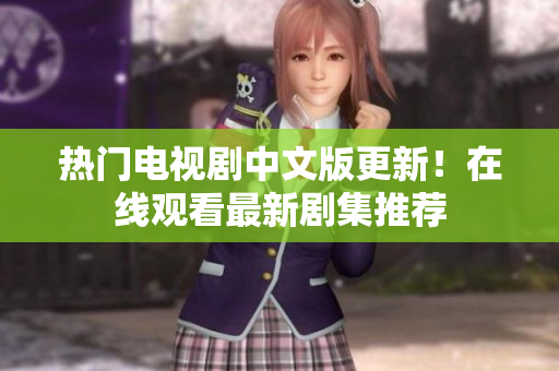 热门电视剧中文版更新！在线观看最新剧集推荐