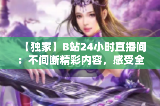 【独家】B站24小时直播间：不间断精彩内容，感受全新直播体验！