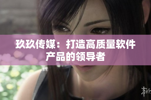 玖玖传媒：打造高质量软件产品的领导者