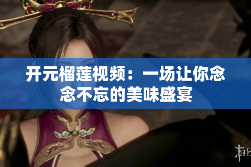 开元榴莲视频：一场让你念念不忘的美味盛宴