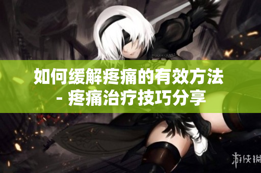 如何缓解疼痛的有效方法 - 疼痛治疗技巧分享