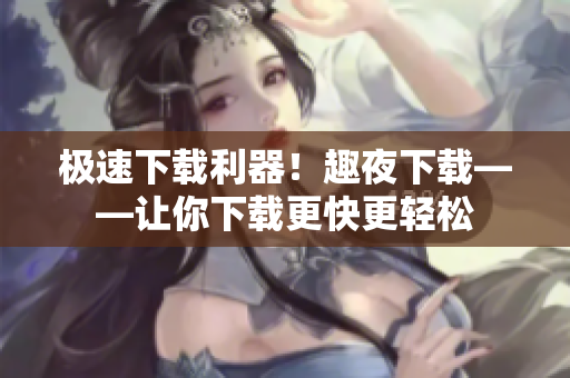 极速下载利器！趣夜下载——让你下载更快更轻松
