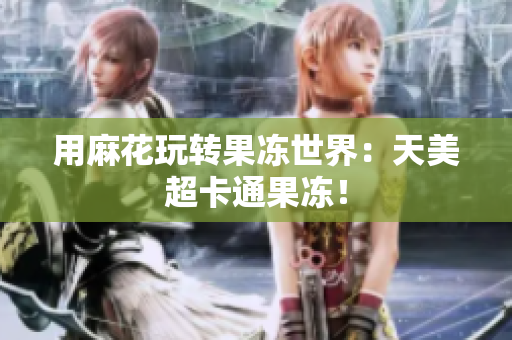 用麻花玩转果冻世界：天美超卡通果冻！